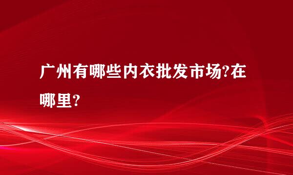 广州有哪些内衣批发市场?在哪里?