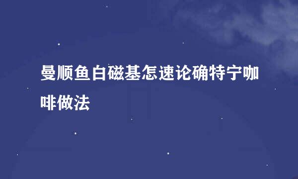 曼顺鱼白磁基怎速论确特宁咖啡做法