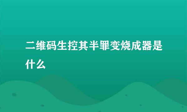 二维码生控其半罪变烧成器是什么