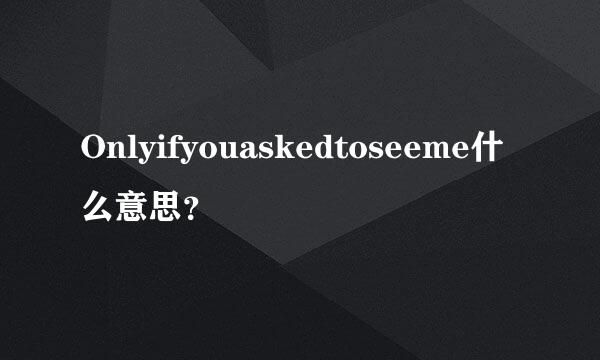 Onlyifyouaskedtoseeme什么意思？