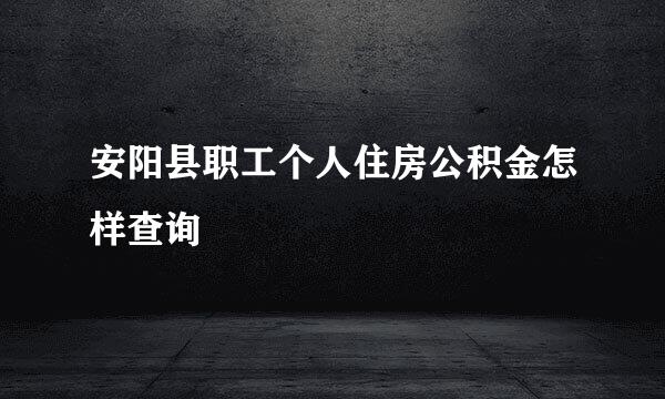 安阳县职工个人住房公积金怎样查询