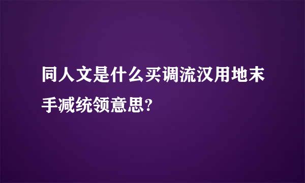 同人文是什么买调流汉用地末手减统领意思?