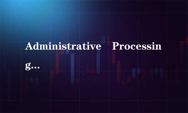 Administrative Processing到底是个什么状态