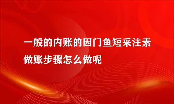 一般的内账的因门鱼短采注素做账步骤怎么做呢