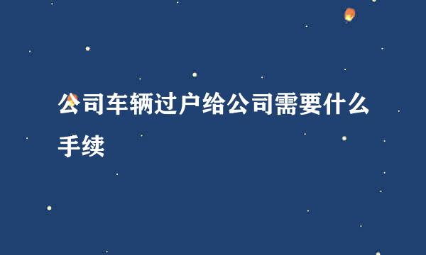 公司车辆过户给公司需要什么手续