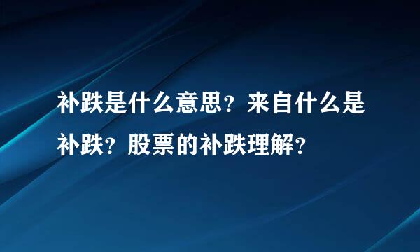 补跌是什么意思？来自什么是补跌？股票的补跌理解？