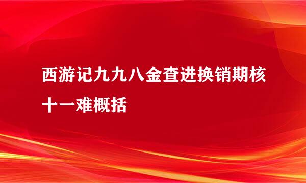 西游记九九八金查进换销期核十一难概括