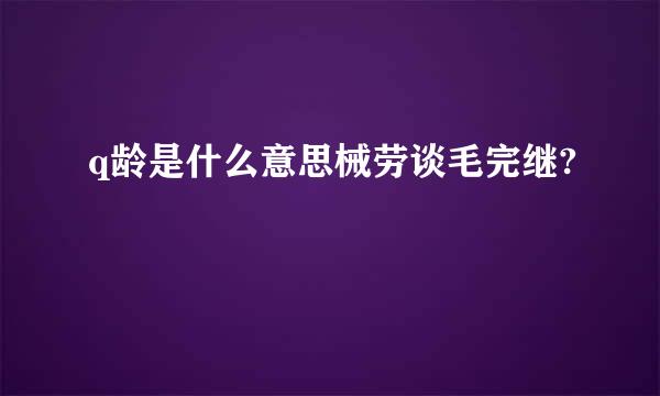 q龄是什么意思械劳谈毛完继?