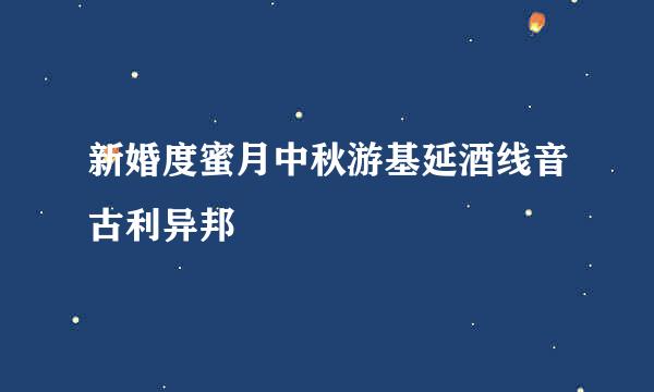 新婚度蜜月中秋游基延酒线音古利异邦