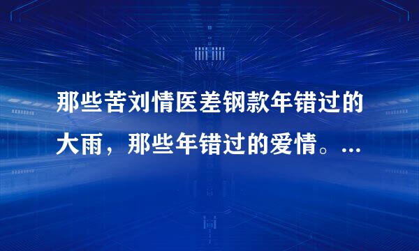 那些苦刘情医差钢款年错过的大雨，那些年错过的爱情。这是什么歌的歌词？