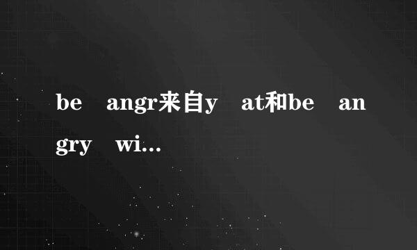 be angr来自y at和be angry with的区别，谢谢。