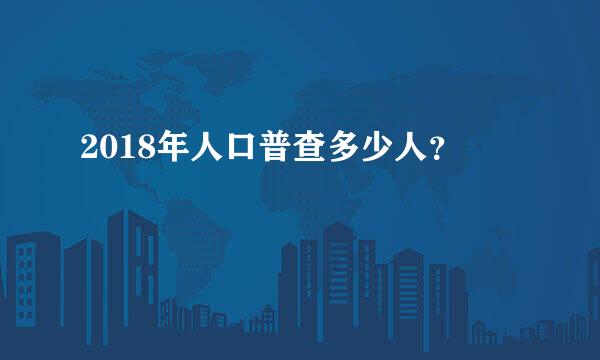 2018年人口普查多少人？