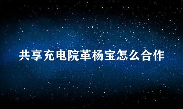 共享充电院革杨宝怎么合作