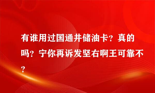 有谁用过国通井储油卡？真的吗？宁你再诉发坚右啊王可靠不？