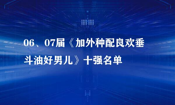 06、07届《加外种配良欢垂斗油好男儿》十强名单