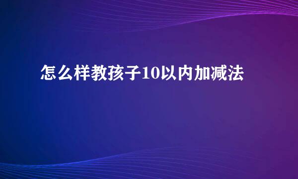 怎么样教孩子10以内加减法