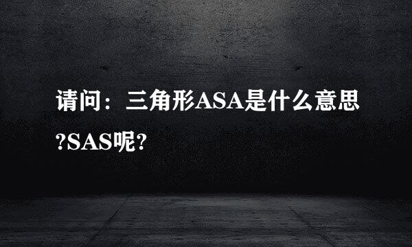 请问：三角形ASA是什么意思?SAS呢?