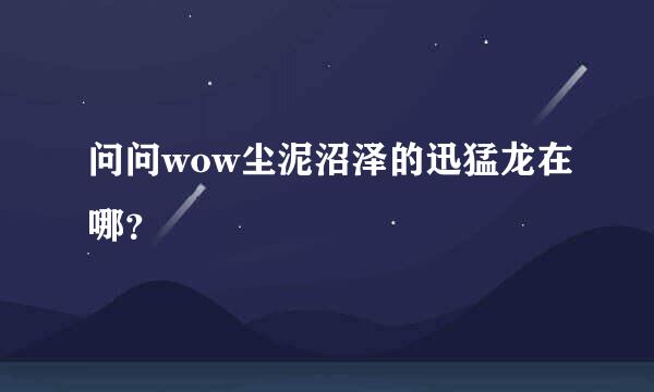 问问wow尘泥沼泽的迅猛龙在哪？