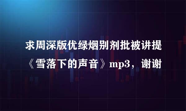 求周深版优绿烟别剂批被讲提《雪落下的声音》mp3，谢谢