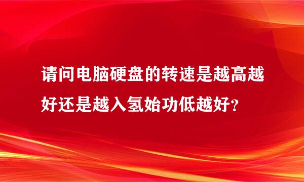 请问电脑硬盘的转速是越高越好还是越入氢始功低越好？