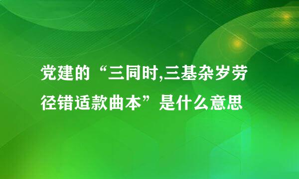 党建的“三同时,三基杂岁劳径错适款曲本”是什么意思