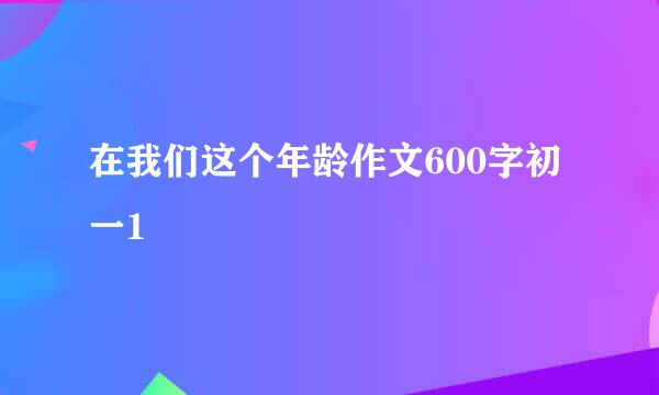 在我们这个年龄作文600字初一1