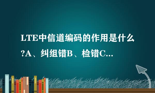 LTE中信道编码的作用是什么?A、纠组错B、检错C、纠错和检错D、加扰