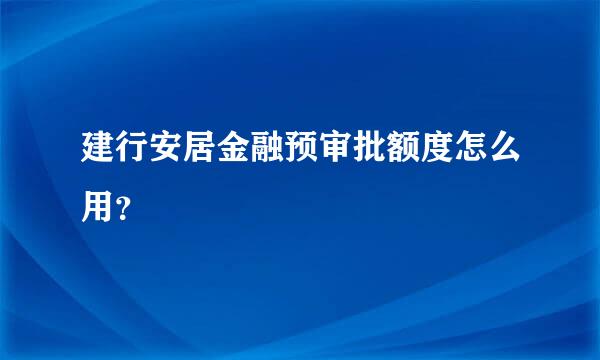 建行安居金融预审批额度怎么用？