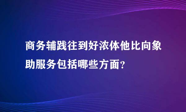 商务辅践往到好浓体他比向象助服务包括哪些方面？