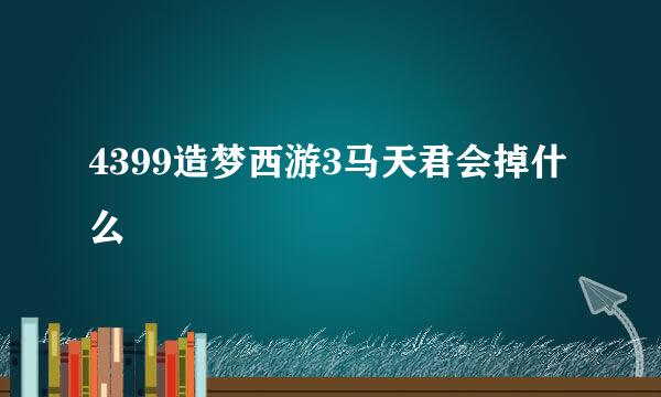 4399造梦西游3马天君会掉什么