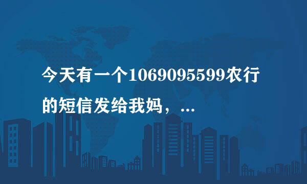 今天有一个1069095599农行的短信发给我妈，不知道是真的还是假的。