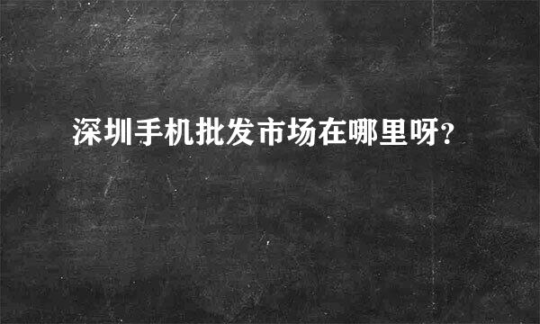 深圳手机批发市场在哪里呀？