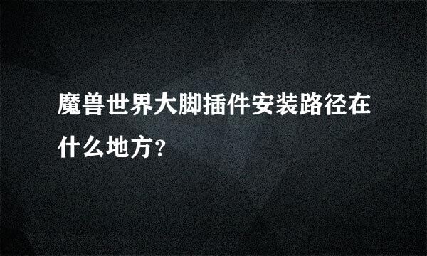 魔兽世界大脚插件安装路径在什么地方？