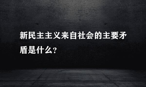 新民主主义来自社会的主要矛盾是什么？