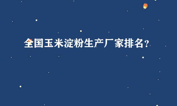 全国玉米淀粉生产厂家排名？