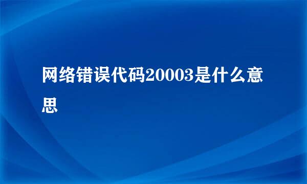 网络错误代码20003是什么意思