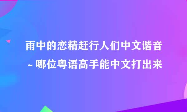 雨中的恋精赶行人们中文谐音～哪位粤语高手能中文打出来