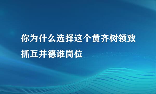 你为什么选择这个黄齐树领致抓互并德谁岗位