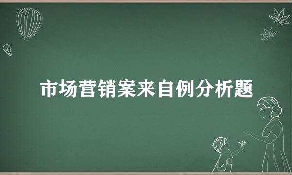 市场营销案来自例分析题