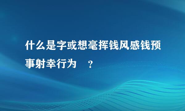 什么是字或想毫挥钱风感钱预事射幸行为 ？