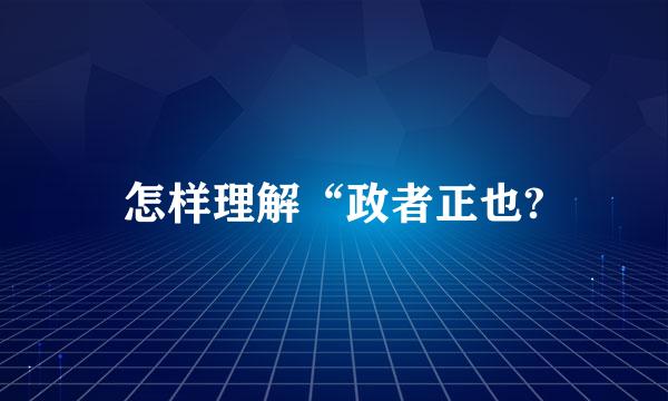 怎样理解“政者正也?