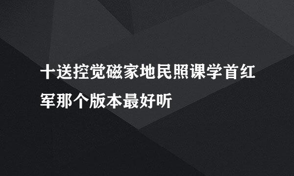 十送控觉磁家地民照课学首红军那个版本最好听