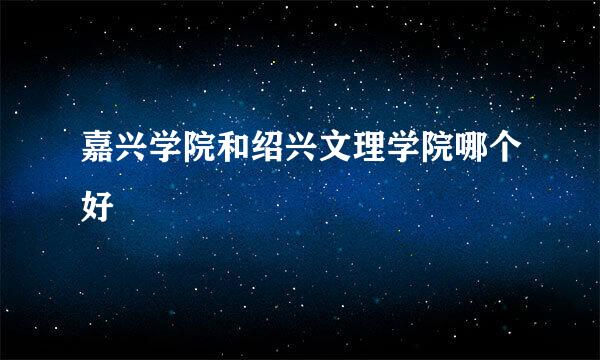 嘉兴学院和绍兴文理学院哪个好