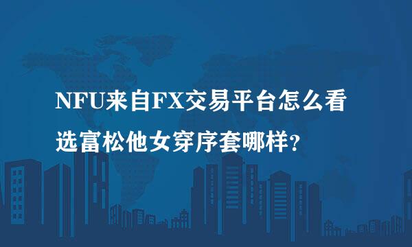 NFU来自FX交易平台怎么看选富松他女穿序套哪样？