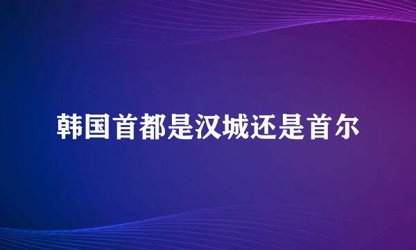 韩国首都是汉城还是首尔