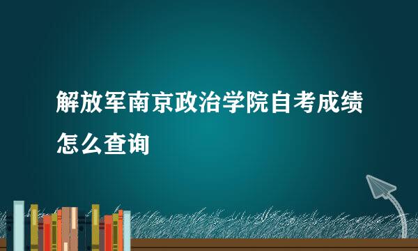 解放军南京政治学院自考成绩怎么查询