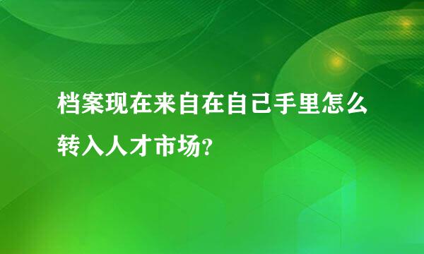 档案现在来自在自己手里怎么转入人才市场？