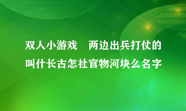 双人小游戏 两边出兵打仗的叫什长古怎社官物河块么名字