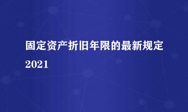 固定资产折旧年限的最新规定2021