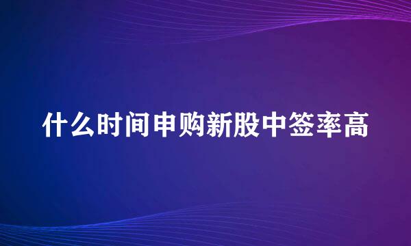 什么时间申购新股中签率高